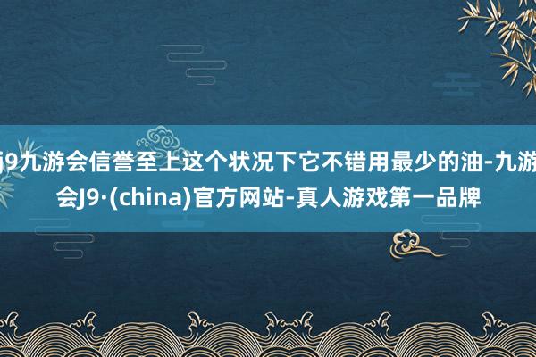 j9九游会信誉至上这个状况下它不错用最少的油-九游会J9·(china)官方网站-真人游戏第一品牌