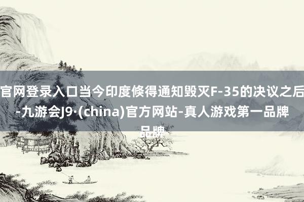 官网登录入口当今印度倏得通知毁灭F-35的决议之后-九游会J9·(china)官方网站-真人游戏第一品牌