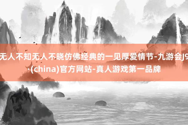 无人不知无人不晓仿佛经典的一见厚爱情节-九游会J9·(china)官方网站-真人游戏第一品牌