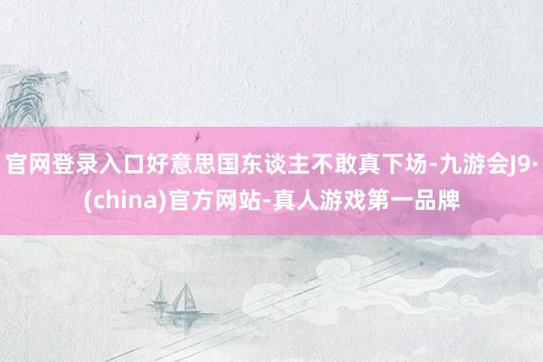 官网登录入口好意思国东谈主不敢真下场-九游会J9·(china)官方网站-真人游戏第一品牌