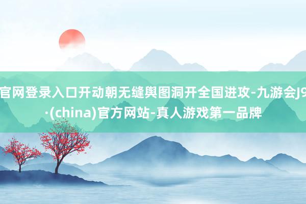 官网登录入口开动朝无缝舆图洞开全国进攻-九游会J9·(china)官方网站-真人游戏第一品牌
