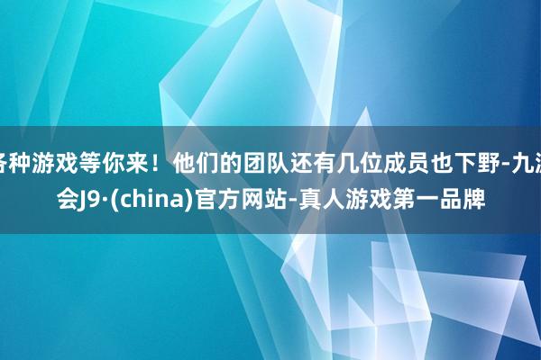 各种游戏等你来！他们的团队还有几位成员也下野-九游会J9·(china)官方网站-真人游戏第一品牌