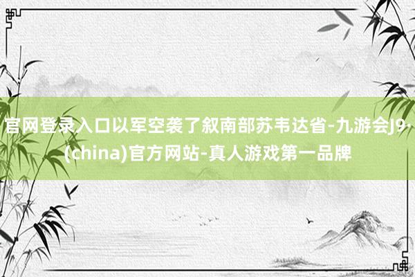 官网登录入口以军空袭了叙南部苏韦达省-九游会J9·(china)官方网站-真人游戏第一品牌