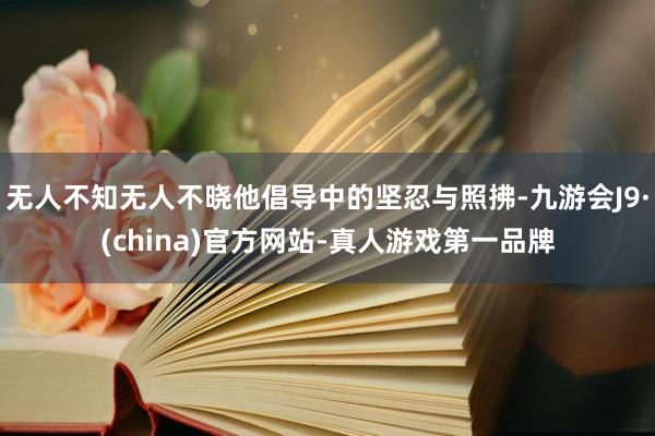 无人不知无人不晓他倡导中的坚忍与照拂-九游会J9·(china)官方网站-真人游戏第一品牌