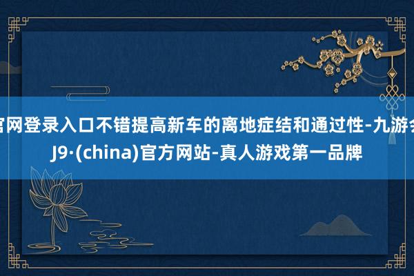 官网登录入口不错提高新车的离地症结和通过性-九游会J9·(china)官方网站-真人游戏第一品牌