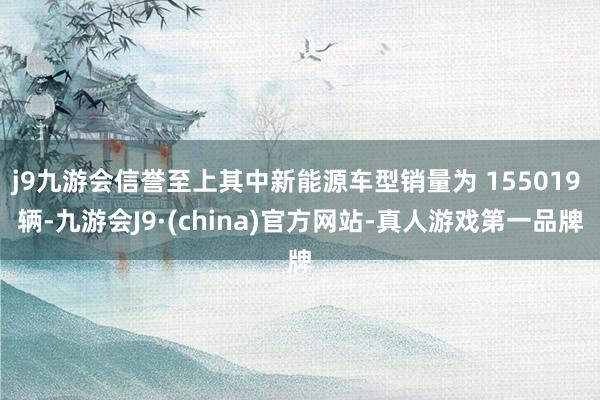 j9九游会信誉至上其中新能源车型销量为 155019 辆-九游会J9·(china)官方网站-真人游戏第一品牌