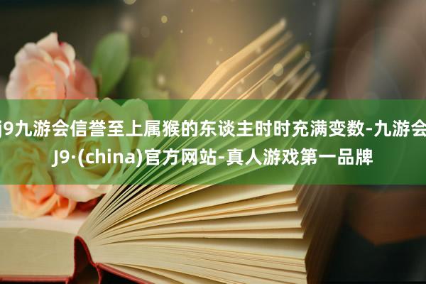 j9九游会信誉至上属猴的东谈主时时充满变数-九游会J9·(china)官方网站-真人游戏第一品牌
