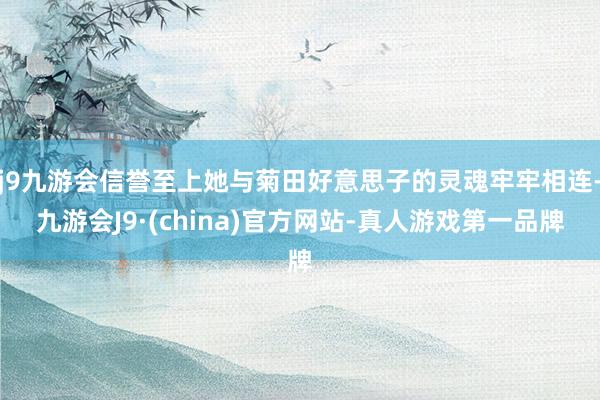 j9九游会信誉至上她与菊田好意思子的灵魂牢牢相连-九游会J9·(china)官方网站-真人游戏第一品牌