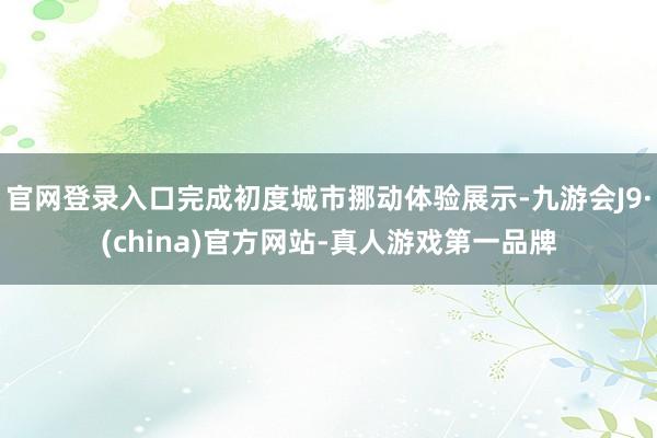 官网登录入口完成初度城市挪动体验展示-九游会J9·(china)官方网站-真人游戏第一品牌