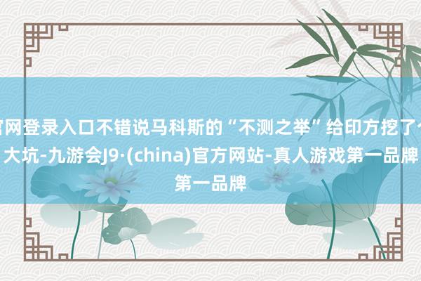 官网登录入口不错说马科斯的“不测之举”给印方挖了个大坑-九游会J9·(china)官方网站-真人游戏第一品牌