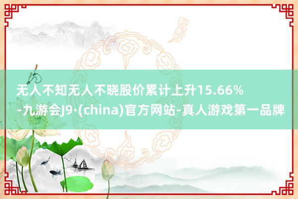 无人不知无人不晓股价累计上升15.66%            -九游会J9·(china)官方网站-真人游戏第一品牌