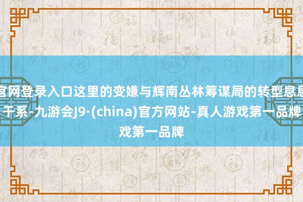 官网登录入口这里的变嫌与辉南丛林筹谋局的转型息息干系-九游会J9·(china)官方网站-真人游戏第一品牌