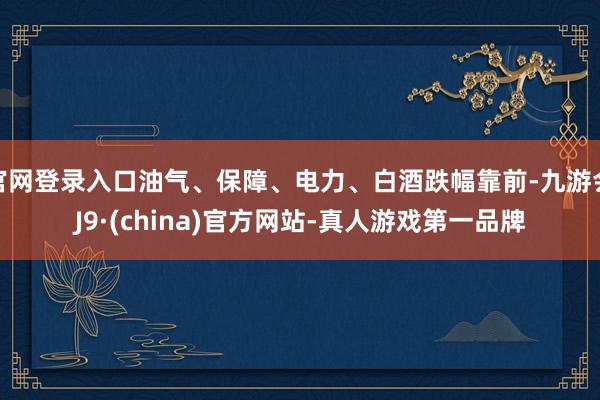 官网登录入口油气、保障、电力、白酒跌幅靠前-九游会J9·(china)官方网站-真人游戏第一品牌