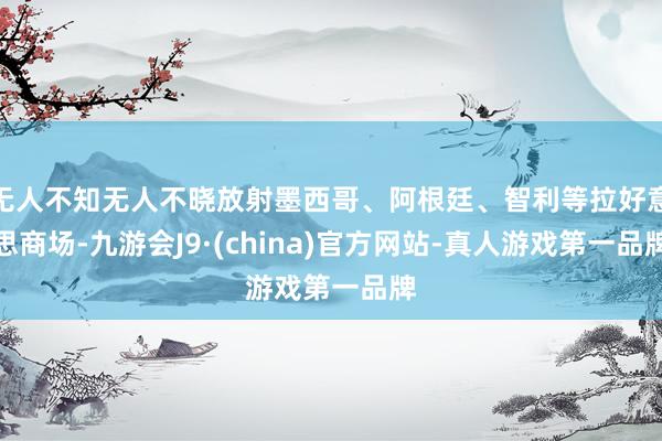 无人不知无人不晓放射墨西哥、阿根廷、智利等拉好意思商场-九游会J9·(china)官方网站-真人游戏第一品牌