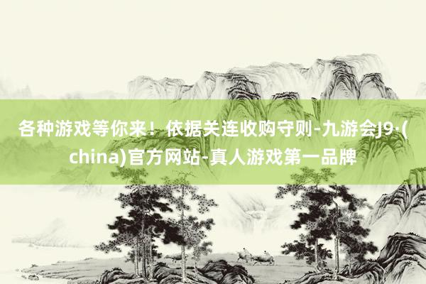 各种游戏等你来！　　依据关连收购守则-九游会J9·(china)官方网站-真人游戏第一品牌