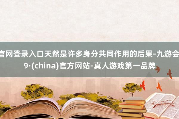 官网登录入口天然是许多身分共同作用的后果-九游会J9·(china)官方网站-真人游戏第一品牌