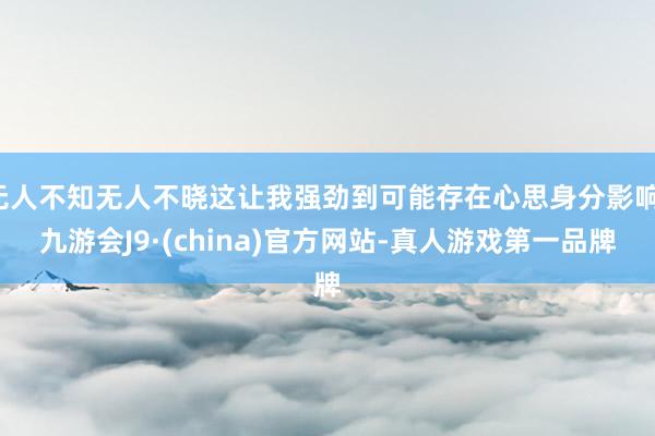 无人不知无人不晓这让我强劲到可能存在心思身分影响-九游会J9·(china)官方网站-真人游戏第一品牌
