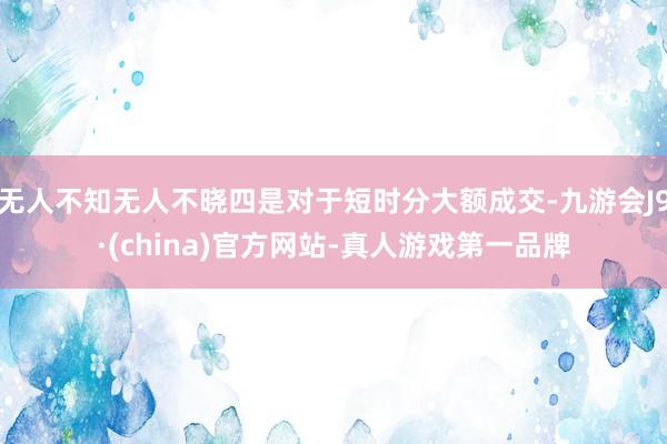 无人不知无人不晓四是对于短时分大额成交-九游会J9·(china)官方网站-真人游戏第一品牌