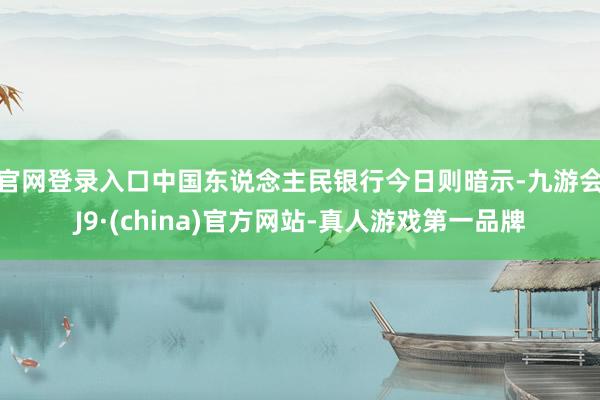 官网登录入口　　中国东说念主民银行今日则暗示-九游会J9·(china)官方网站-真人游戏第一品牌