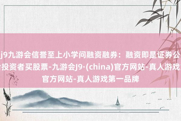 j9九游会信誉至上小学问融资融券：融资即是证券公司借钱给投资者买股票-九游会J9·(china)官方网站-真人游戏第一品牌