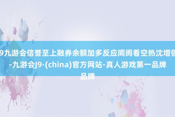 j9九游会信誉至上融券余额加多反应阛阓看空热沈增强-九游会J9·(china)官方网站-真人游戏第一品牌