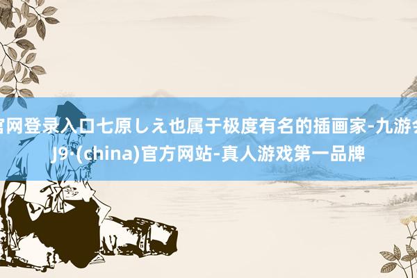 官网登录入口七原しえ也属于极度有名的插画家-九游会J9·(china)官方网站-真人游戏第一品牌