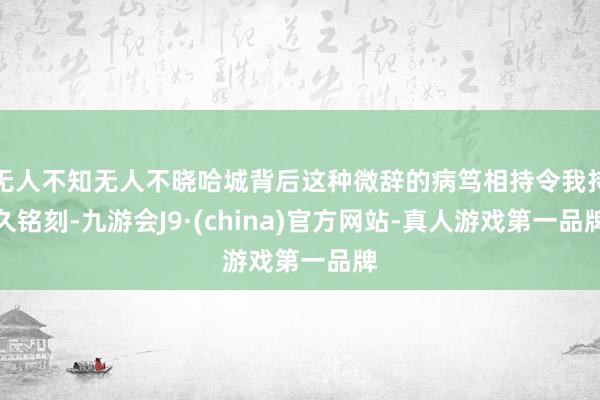 无人不知无人不晓哈城背后这种微辞的病笃相持令我持久铭刻-九游会J9·(china)官方网站-真人游戏第一品牌