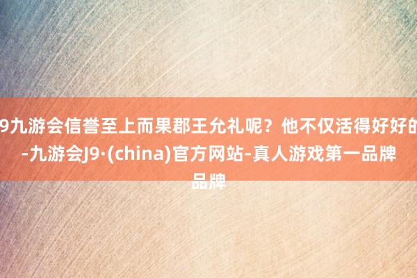 j9九游会信誉至上而果郡王允礼呢？他不仅活得好好的-九游会J9·(china)官方网站-真人游戏第一品牌