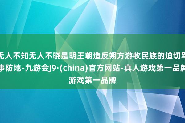 无人不知无人不晓是明王朝造反朔方游牧民族的迫切军事防地-九游会J9·(china)官方网站-真人游戏第一品牌
