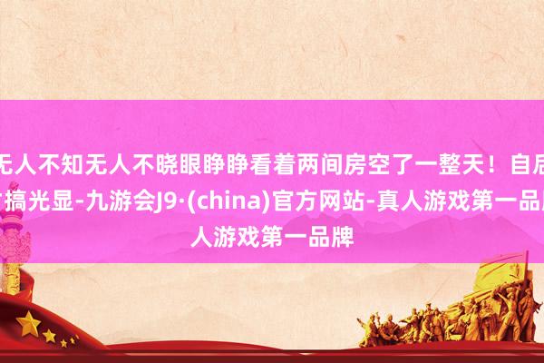 无人不知无人不晓眼睁睁看着两间房空了一整天！自后才搞光显-九游会J9·(china)官方网站-真人游戏第一品牌