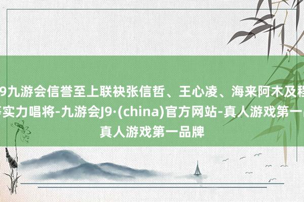 j9九游会信誉至上联袂张信哲、王心凌、海来阿木及程响等实力唱将-九游会J9·(china)官方网站-真人游戏第一品牌