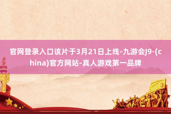 官网登录入口　　该片于3月21日上线-九游会J9·(china)官方网站-真人游戏第一品牌