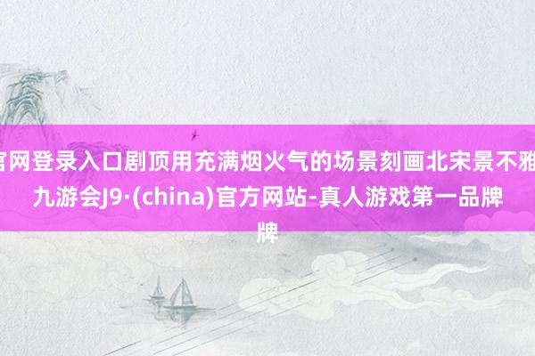 官网登录入口剧顶用充满烟火气的场景刻画北宋景不雅-九游会J9·(china)官方网站-真人游戏第一品牌