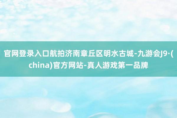 官网登录入口航拍济南章丘区明水古城-九游会J9·(china)官方网站-真人游戏第一品牌