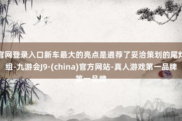 官网登录入口新车最大的亮点是遴荐了妥洽策划的尾灯组-九游会J9·(china)官方网站-真人游戏第一品牌