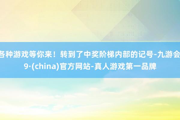各种游戏等你来！转到了中奖阶梯内部的记号-九游会J9·(china)官方网站-真人游戏第一品牌