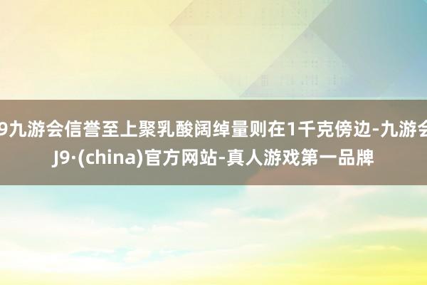 j9九游会信誉至上聚乳酸阔绰量则在1千克傍边-九游会J9·(china)官方网站-真人游戏第一品牌