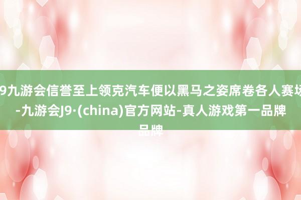 j9九游会信誉至上领克汽车便以黑马之姿席卷各人赛场-九游会J9·(china)官方网站-真人游戏第一品牌