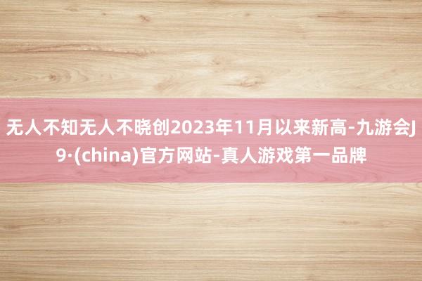 无人不知无人不晓创2023年11月以来新高-九游会J9·(china)官方网站-真人游戏第一品牌