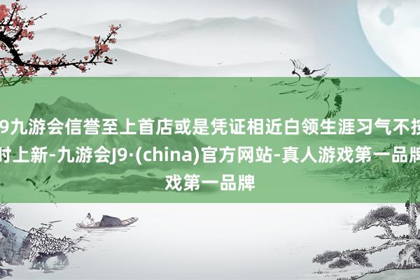 j9九游会信誉至上首店或是凭证相近白领生涯习气不按时上新-九游会J9·(china)官方网站-真人游戏第一品牌