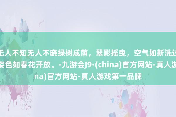 无人不知无人不晓绿树成荫，翠影摇曳，空气如新洗过般簇新，好姿色如春花开放。-九游会J9·(china)官方网站-真人游戏第一品牌