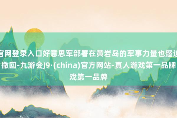 官网登录入口好意思军部署在黄岩岛的军事力量也蹙迫撤回-九游会J9·(china)官方网站-真人游戏第一品牌
