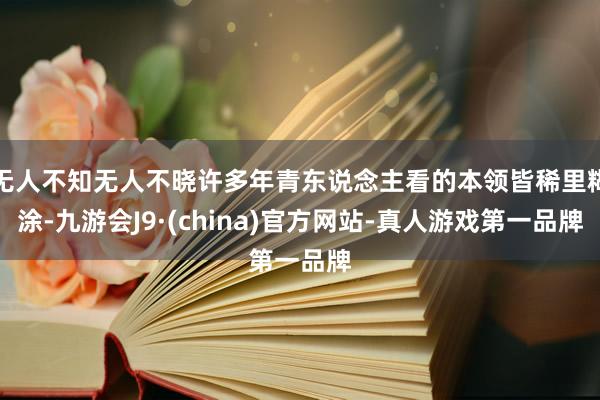 无人不知无人不晓许多年青东说念主看的本领皆稀里糊涂-九游会J9·(china)官方网站-真人游戏第一品牌