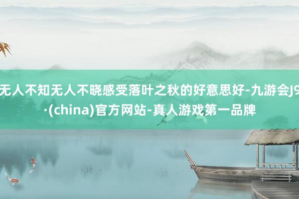 无人不知无人不晓感受落叶之秋的好意思好-九游会J9·(china)官方网站-真人游戏第一品牌