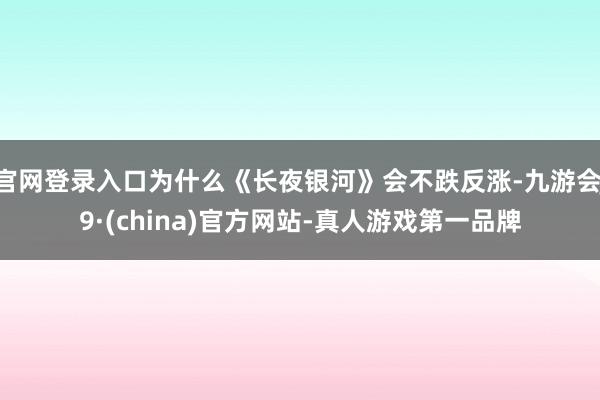 官网登录入口为什么《长夜银河》会不跌反涨-九游会J9·(china)官方网站-真人游戏第一品牌