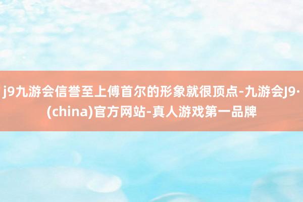 j9九游会信誉至上傅首尔的形象就很顶点-九游会J9·(china)官方网站-真人游戏第一品牌