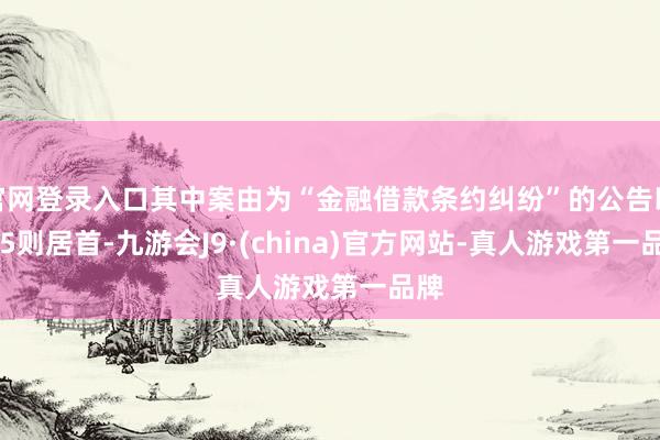 官网登录入口其中案由为“金融借款条约纠纷”的公告以295则居首-九游会J9·(china)官方网站-真人游戏第一品牌
