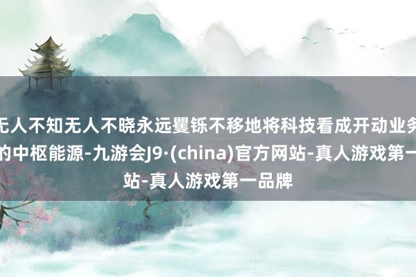 无人不知无人不晓永远矍铄不移地将科技看成开动业务发展的中枢能源-九游会J9·(china)官方网站-真人游戏第一品牌