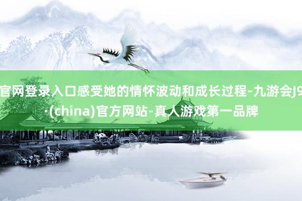 官网登录入口感受她的情怀波动和成长过程-九游会J9·(china)官方网站-真人游戏第一品牌