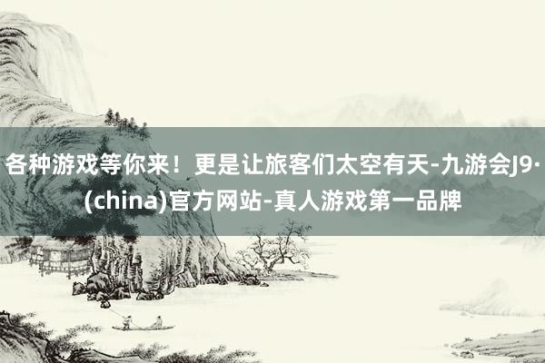 各种游戏等你来！更是让旅客们太空有天-九游会J9·(china)官方网站-真人游戏第一品牌